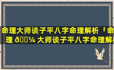 命理大师谈子平八字命理解析「命理 🐼 大师谈子平八字命理解析视频」